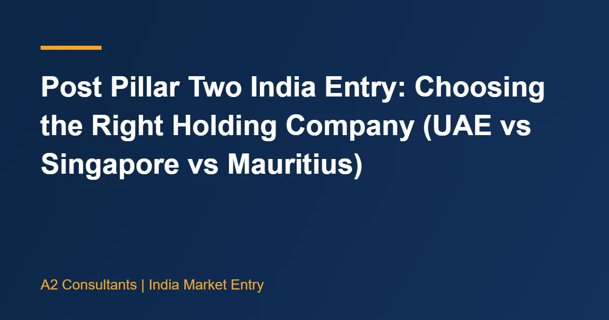 Post Pillar Two India Entry: Choosing the Right Holding Company (UAE vs Singapore vs Mauritius)